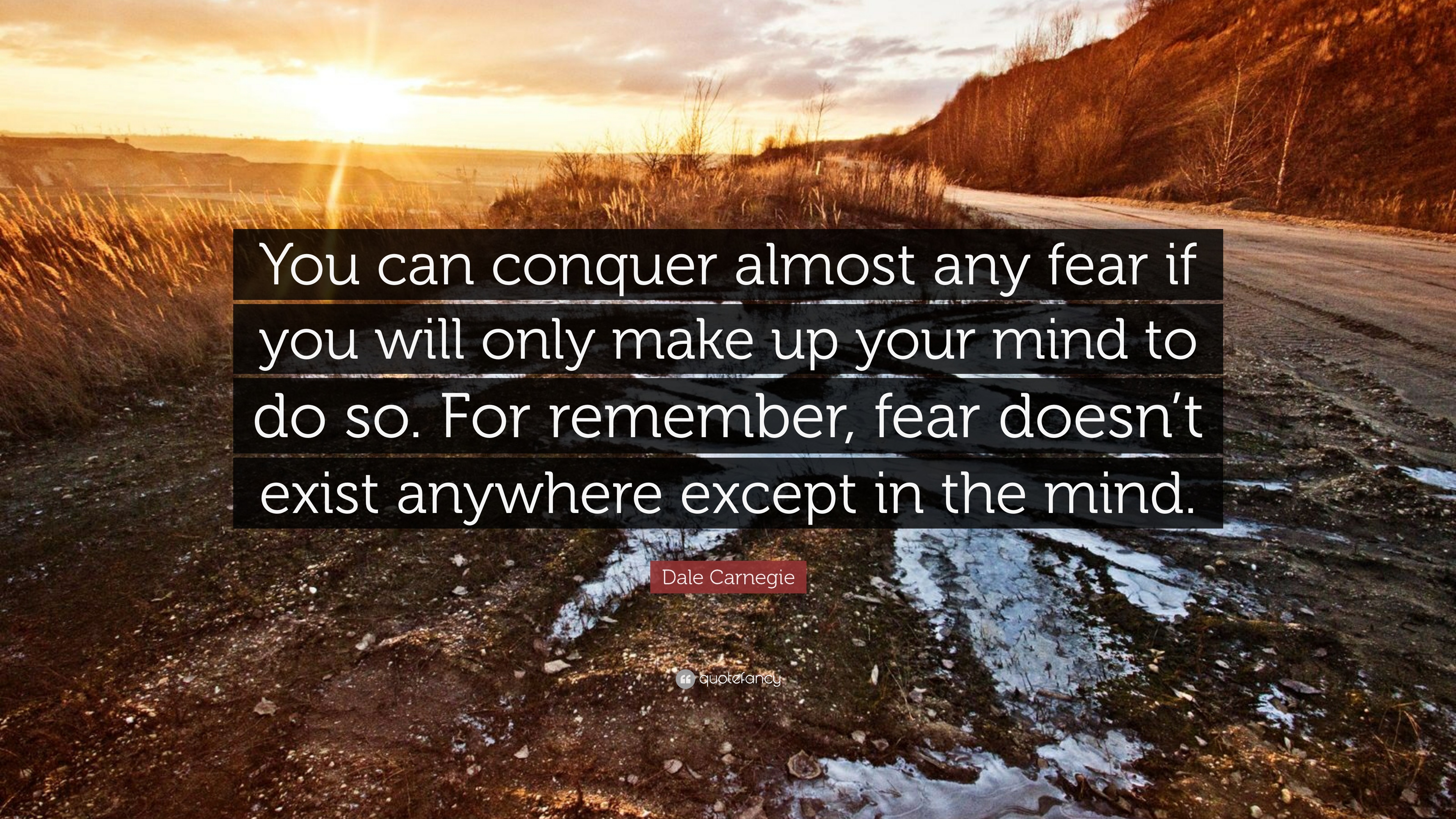 You can conquer almost any fear if you will only make up your mind to do so.  For remember, fear doesn’t exist anywhere but in the mind.